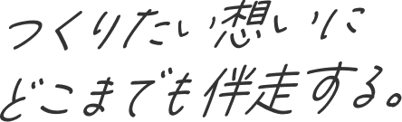 つくりたい想いにどこまでも伴走する。